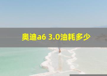 奥迪a6 3.0油耗多少